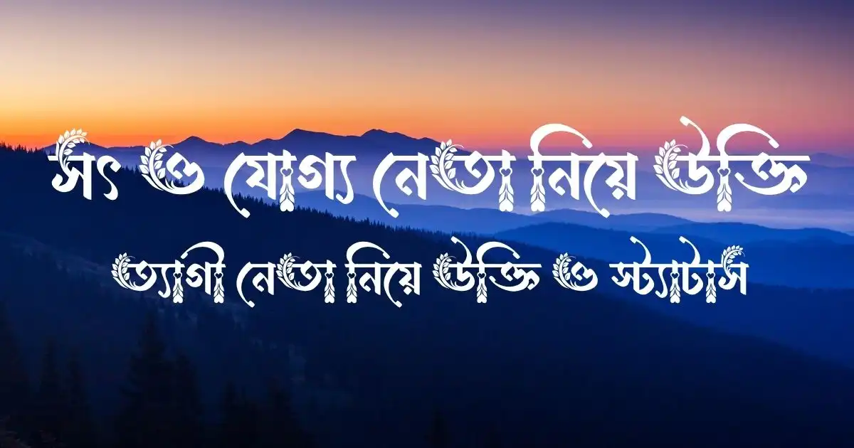 সৎ ও যোগ্য নেতা নিয়ে উক্তি - ত্যাগী নেতা নিয়ে উক্তি ও স্ট্যাটাস