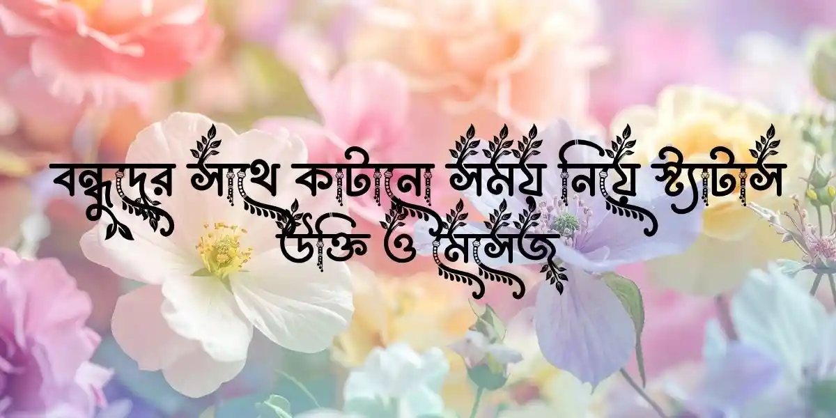 বন্ধুদের সাথে কাটানো সময় নিয়ে স্ট্যাটাস, উক্তি ও মেসেজ