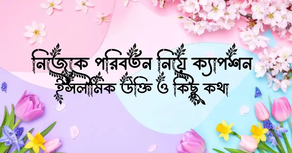 নিজেকে পরিবর্তন নিয়ে ক্যাপশন, ইসলামিক উক্তি ও কিছু কথা