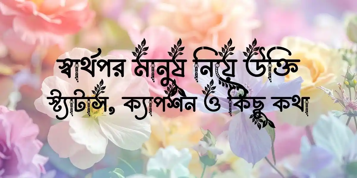 স্বার্থপর মানুষ নিয়ে উক্তি, স্ট্যাটাস, ক্যাপশন ও কিছু কথা
